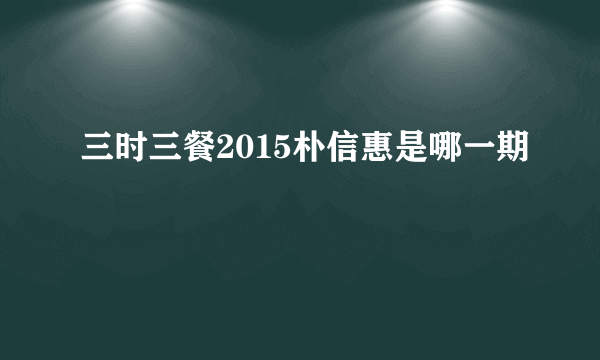 三时三餐2015朴信惠是哪一期