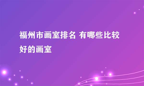 福州市画室排名 有哪些比较好的画室