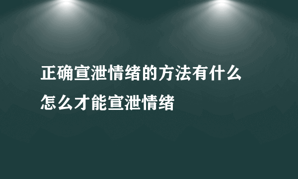 正确宣泄情绪的方法有什么 怎么才能宣泄情绪