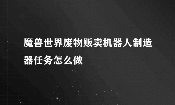 魔兽世界废物贩卖机器人制造器任务怎么做