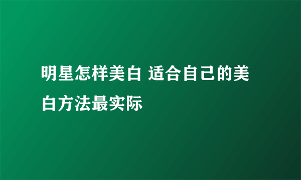 明星怎样美白 适合自己的美白方法最实际