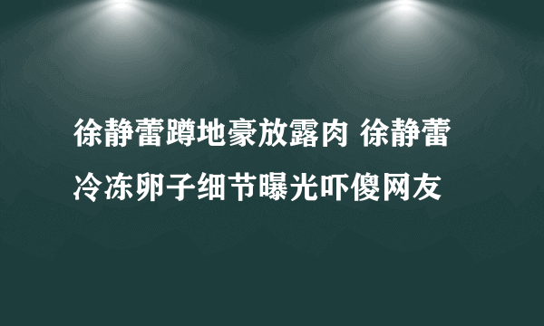 徐静蕾蹲地豪放露肉 徐静蕾冷冻卵子细节曝光吓傻网友