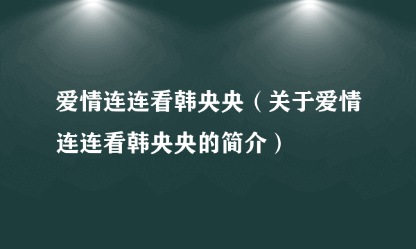 爱情连连看韩央央（关于爱情连连看韩央央的简介）