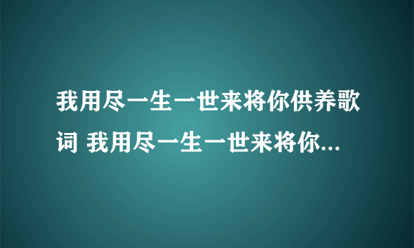 我用尽一生一世来将你供养歌词 我用尽一生一世来将你供养是什么歌曲