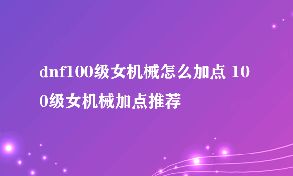 dnf100级女机械怎么加点 100级女机械加点推荐