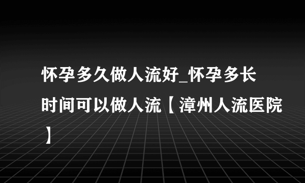 怀孕多久做人流好_怀孕多长时间可以做人流【漳州人流医院】