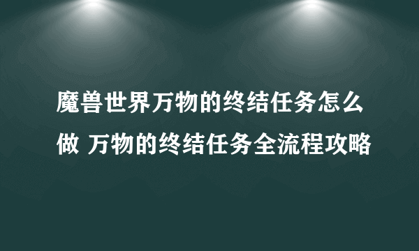 魔兽世界万物的终结任务怎么做 万物的终结任务全流程攻略