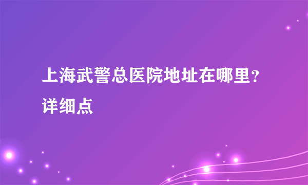 上海武警总医院地址在哪里？详细点