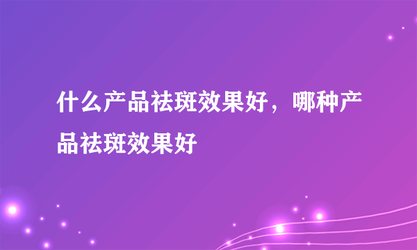 什么产品祛斑效果好，哪种产品祛斑效果好