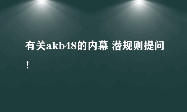 有关akb48的内幕 潜规则提问！