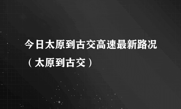 今日太原到古交高速最新路况（太原到古交）