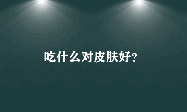 吃什么对皮肤好？