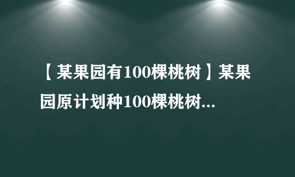 【某果园有100棵桃树】某果园原计划种100棵桃树,一棵树...