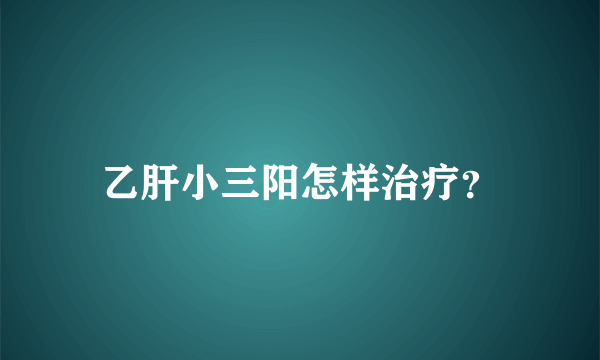 乙肝小三阳怎样治疗？