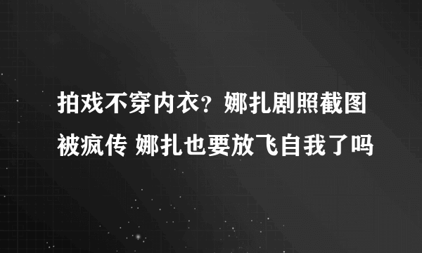 拍戏不穿内衣？娜扎剧照截图被疯传 娜扎也要放飞自我了吗