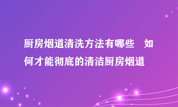 厨房烟道清洗方法有哪些   如何才能彻底的清洁厨房烟道