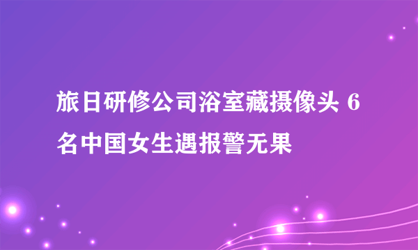 旅日研修公司浴室藏摄像头 6名中国女生遇报警无果