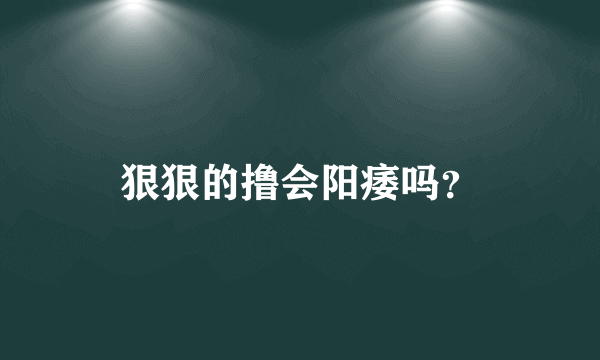 狠狠的撸会阳痿吗？