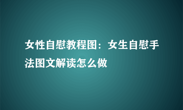 女性自慰教程图：女生自慰手法图文解读怎么做