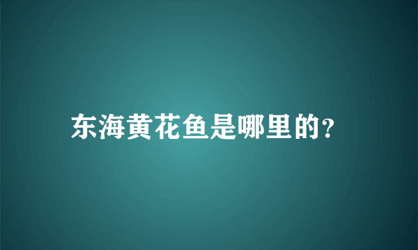 东海黄花鱼是哪里的？