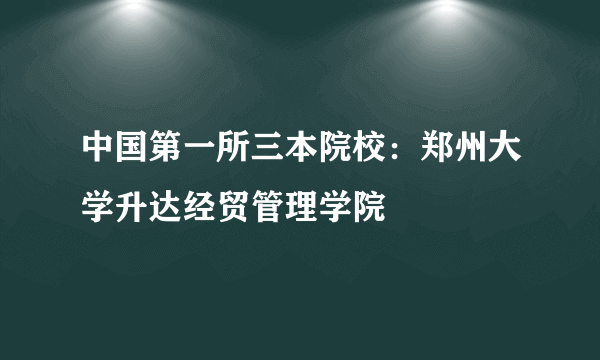 中国第一所三本院校：郑州大学升达经贸管理学院