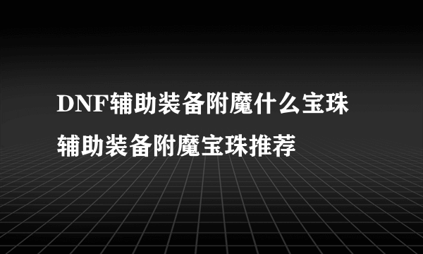 DNF辅助装备附魔什么宝珠 辅助装备附魔宝珠推荐