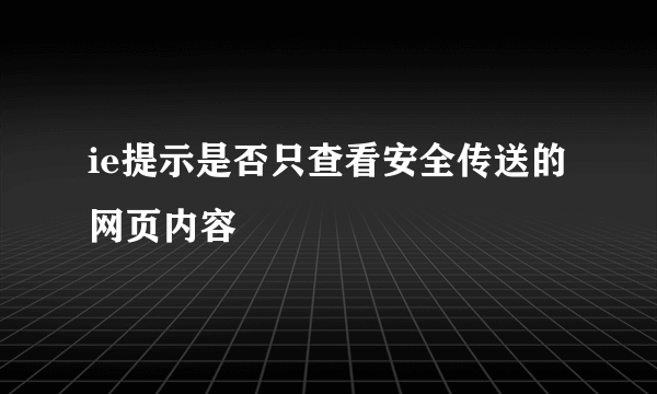 ie提示是否只查看安全传送的网页内容