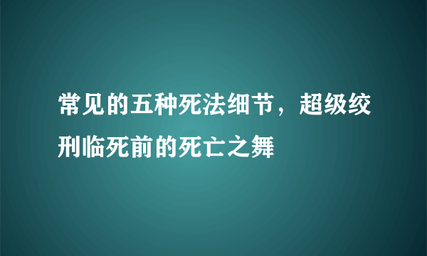 常见的五种死法细节，超级绞刑临死前的死亡之舞 