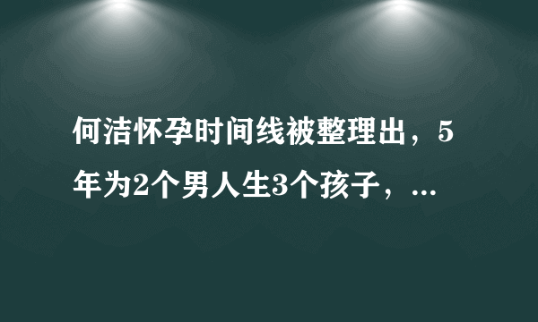 何洁怀孕时间线被整理出，5年为2个男人生3个孩子，哺乳期出轨？