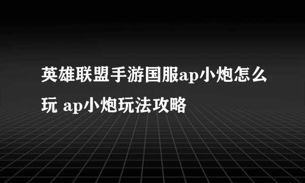 英雄联盟手游国服ap小炮怎么玩 ap小炮玩法攻略