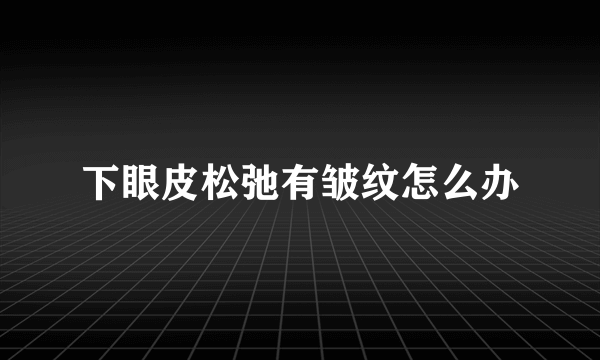 下眼皮松弛有皱纹怎么办