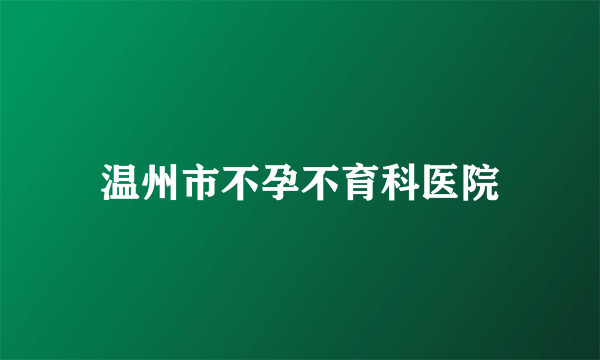 温州市不孕不育科医院