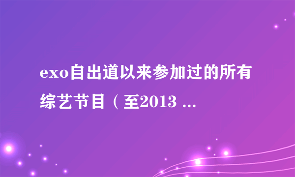 exo自出道以来参加过的所有综艺节目（至2013 6 31）