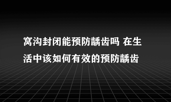 窝沟封闭能预防龋齿吗 在生活中该如何有效的预防龋齿