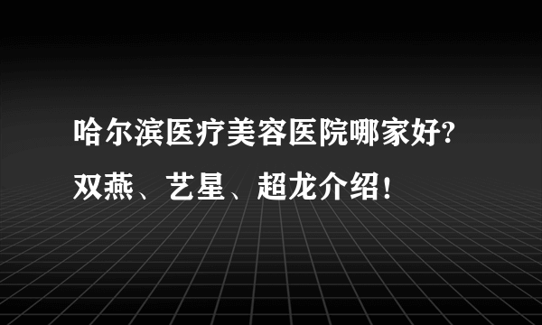 哈尔滨医疗美容医院哪家好?双燕、艺星、超龙介绍！