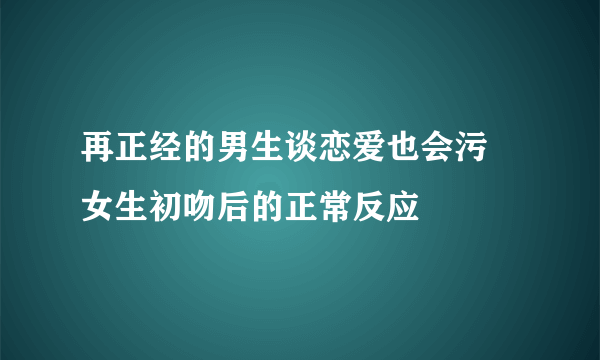 再正经的男生谈恋爱也会污 女生初吻后的正常反应