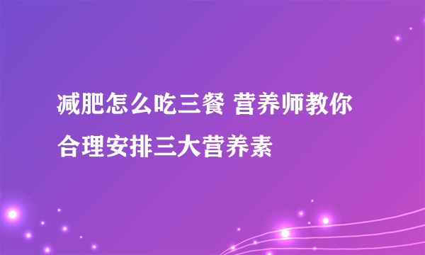 减肥怎么吃三餐 营养师教你合理安排三大营养素