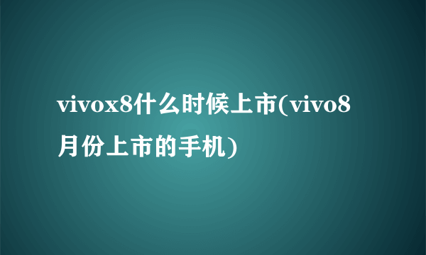 vivox8什么时候上市(vivo8月份上市的手机)