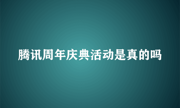 腾讯周年庆典活动是真的吗