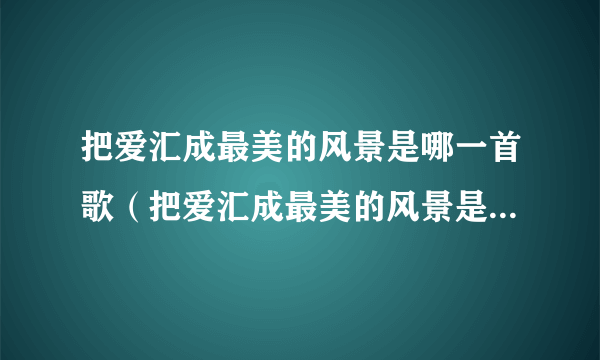 把爱汇成最美的风景是哪一首歌（把爱汇成最美的风景是什么歌）