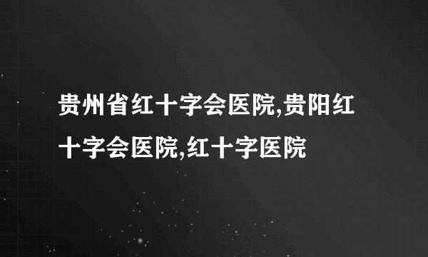 贵州省红十字会医院,贵阳红十字会医院,红十字医院