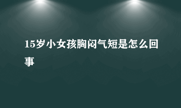 15岁小女孩胸闷气短是怎么回事