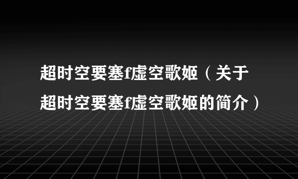 超时空要塞f虚空歌姬（关于超时空要塞f虚空歌姬的简介）