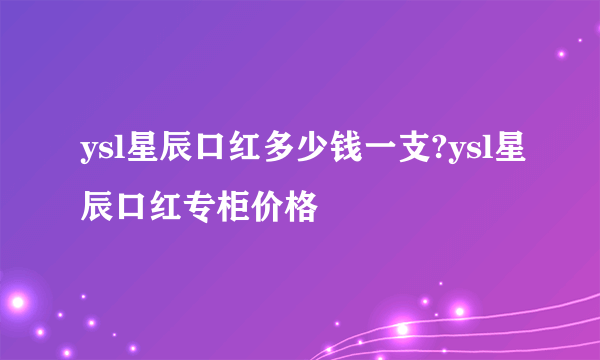 ysl星辰口红多少钱一支?ysl星辰口红专柜价格