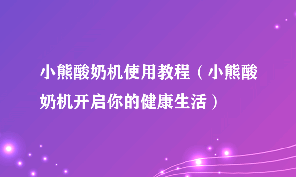 小熊酸奶机使用教程（小熊酸奶机开启你的健康生活）