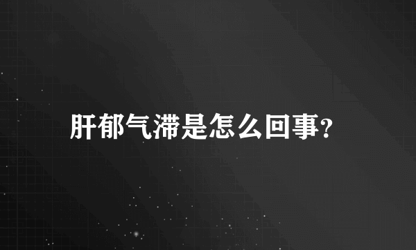 肝郁气滞是怎么回事？