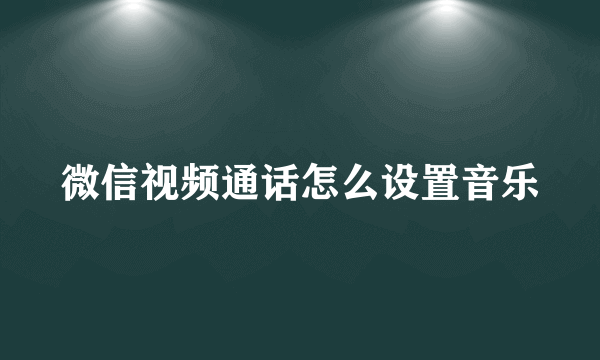 微信视频通话怎么设置音乐