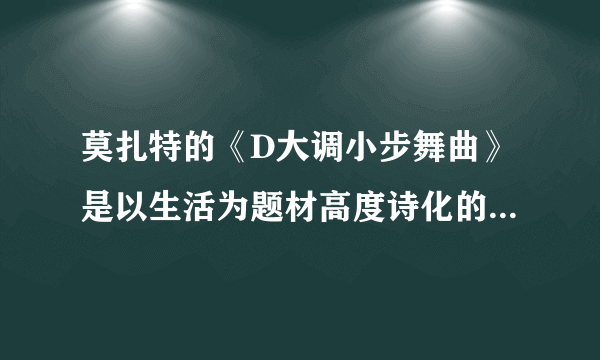 莫扎特的《D大调小步舞曲》是以生活为题材高度诗化的一首舞曲