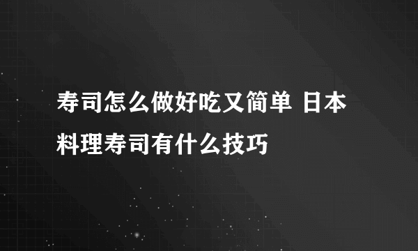 寿司怎么做好吃又简单 日本料理寿司有什么技巧