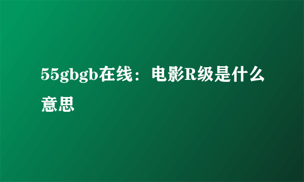 55gbgb在线：电影R级是什么意思